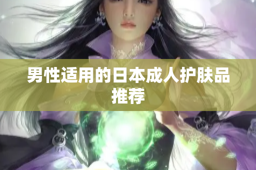 男性适用的日本成人护肤品推荐