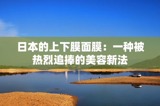 日本的上下膜面膜：一种被热烈追捧的美容新法