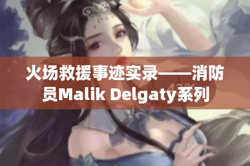 火场救援事迹实录——消防员Malik Delgaty系列