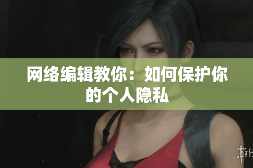 网络编辑教你：如何保护你的个人隐私