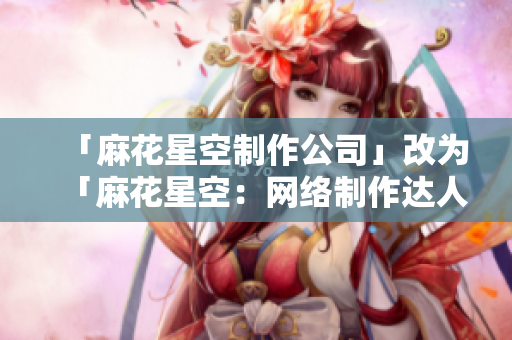 「麻花星空制作公司」改为「麻花星空：网络制作达人」