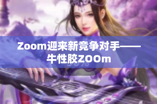 Zoom迎来新竞争对手——牛性胶ZOOm