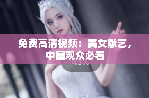 免费高清视频：美女献艺，中国观众必看