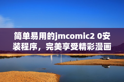 简单易用的jmcomic2 0安装程序，完美享受精彩漫画！