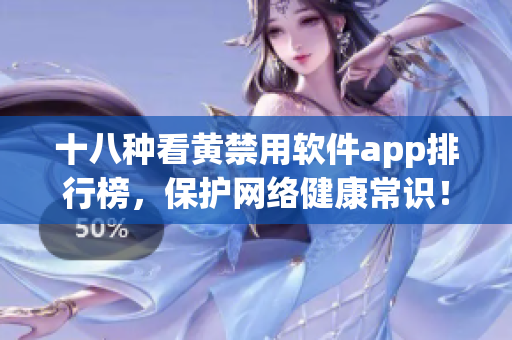 十八种看黄禁用软件app排行榜，保护网络健康常识！