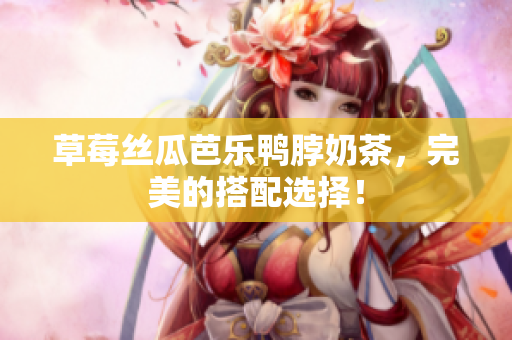 草莓丝瓜芭乐鸭脖奶茶，完美的搭配选择！