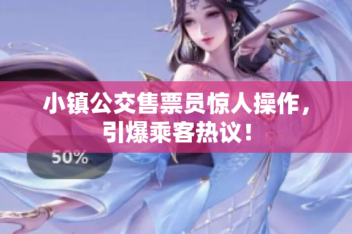 小镇公交售票员惊人操作，引爆乘客热议！