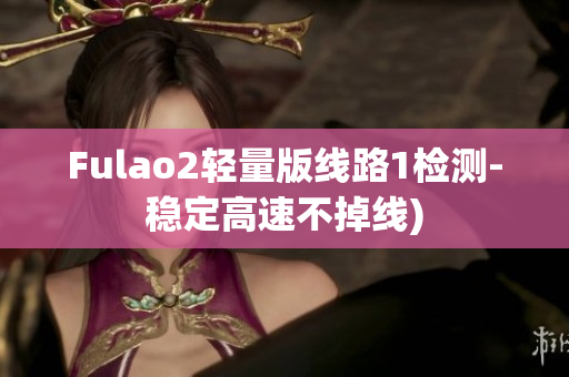 Fulao2轻量版线路1检测-稳定高速不掉线)