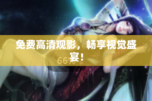 免费高清观影，畅享视觉盛宴！
