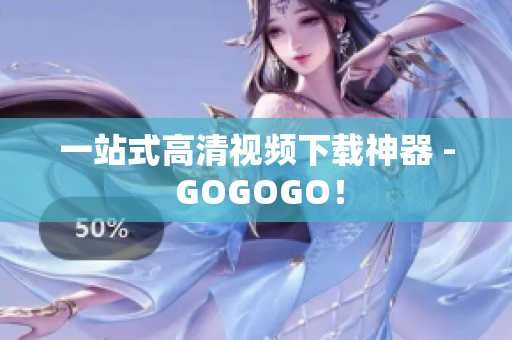 一站式高清视频下载神器 - GOGOGO！