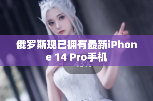 俄罗斯现已拥有最新iPhone 14 Pro手机