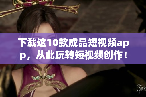 下载这10款成品短视频app，从此玩转短视频创作！