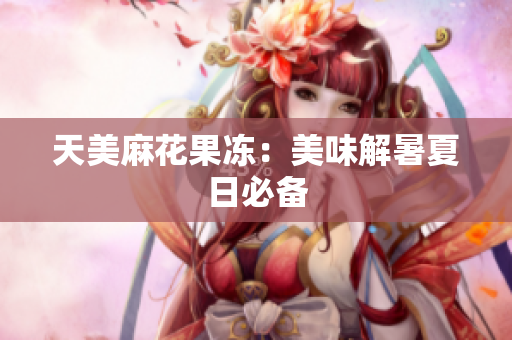 天美麻花果冻：美味解暑夏日必备