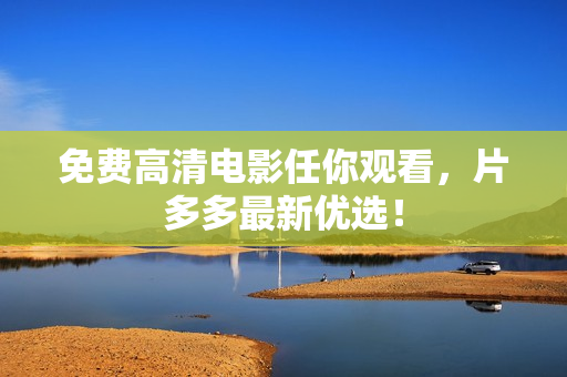免费高清电影任你观看，片多多最新优选！