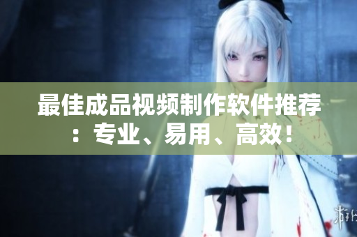 最佳成品视频制作软件推荐：专业、易用、高效！