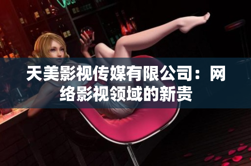 天美影视传媒有限公司：网络影视领域的新贵