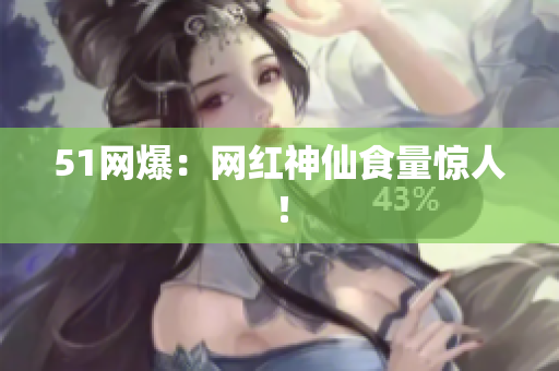 51网爆：网红神仙食量惊人！