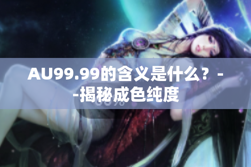 AU99.99的含义是什么？--揭秘成色纯度