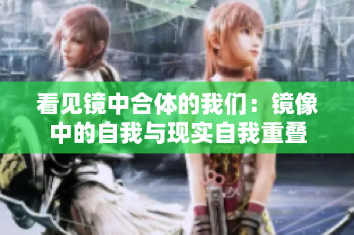 看见镜中合体的我们：镜像中的自我与现实自我重叠