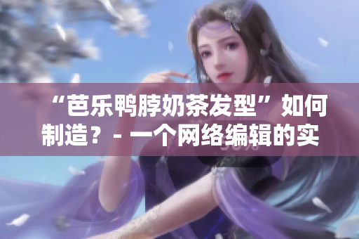 “芭乐鸭脖奶茶发型”如何制造？- 一个网络编辑的实用指南