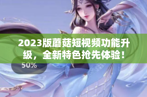 2023版蘑菇短视频功能升级，全新特色抢先体验！