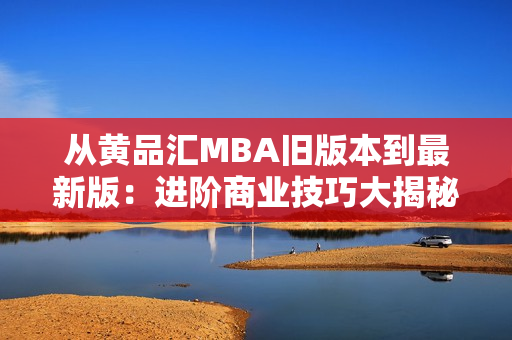 从黄品汇MBA旧版本到最新版：进阶商业技巧大揭秘