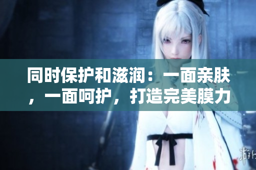 同时保护和滋润：一面亲肤，一面呵护，打造完美膜力