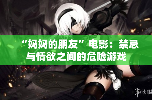 “妈妈的朋友”电影：禁忌与情欲之间的危险游戏