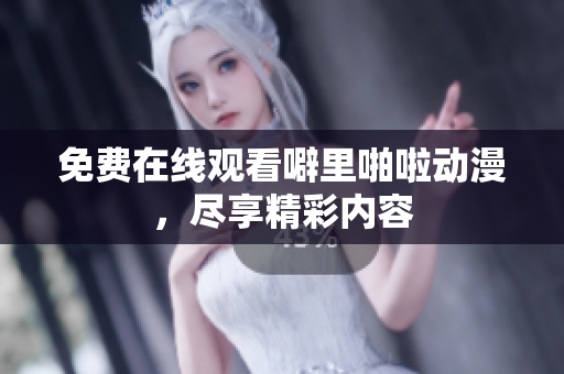 免费在线观看噼里啪啦动漫，尽享精彩内容