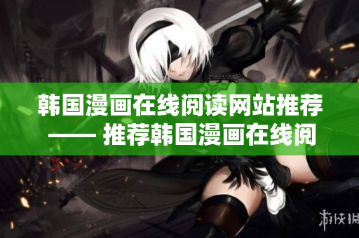 韩国漫画在线阅读网站推荐 —— 推荐韩国漫画在线阅读网站