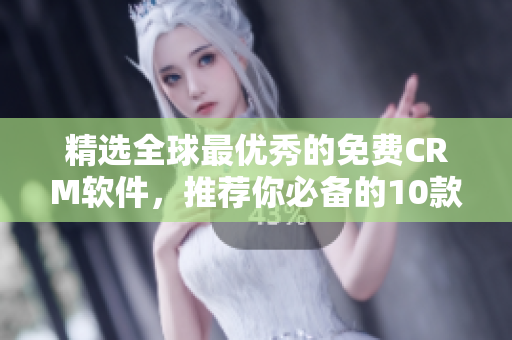 精选全球最优秀的免费CRM软件，推荐你必备的10款！