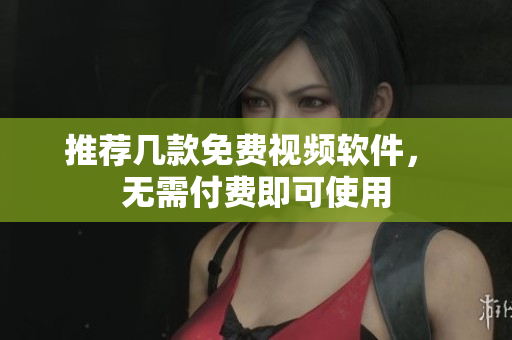 推荐几款免费视频软件， 无需付费即可使用