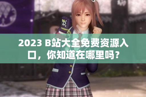 2023 B站大全免费资源入口，你知道在哪里吗？