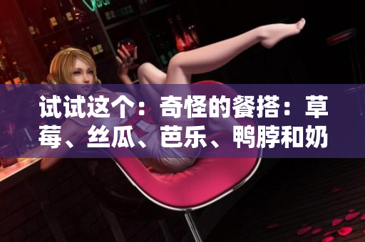 试试这个：奇怪的餐搭：草莓、丝瓜、芭乐、鸭脖和奶茶