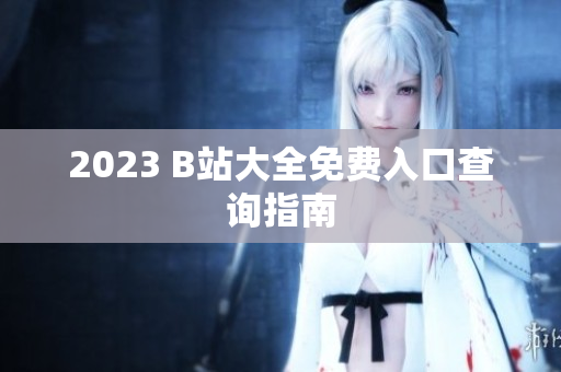2023 B站大全免费入口查询指南