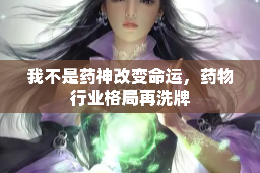 我不是药神改变命运，药物行业格局再洗牌