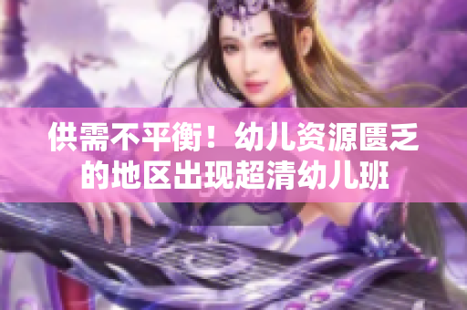供需不平衡！幼儿资源匮乏的地区出现超清幼儿班