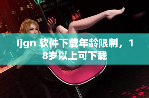 Ijgn 软件下载年龄限制，18岁以上可下载