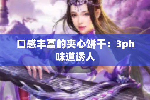 口感丰富的夹心饼干：3ph味道诱人