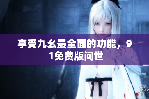 享受九幺最全面的功能，9 1免费版问世