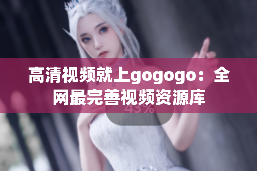 高清视频就上gogogo：全网最完善视频资源库
