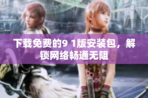 下载免费的9 1版安装包，解锁网络畅通无阻
