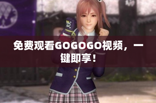 免费观看GOGOGO视频，一键即享！