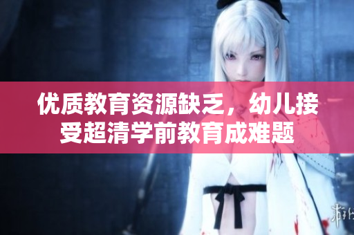 优质教育资源缺乏，幼儿接受超清学前教育成难题