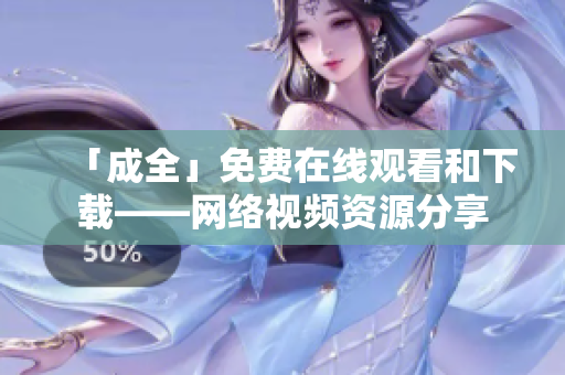 「成全」免费在线观看和下载——网络视频资源分享