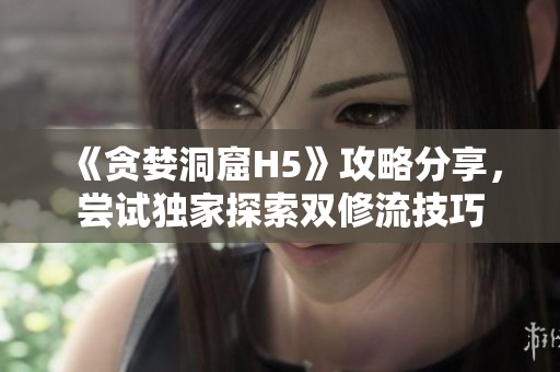 《贪婪洞窟H5》攻略分享，尝试独家探索双修流技巧