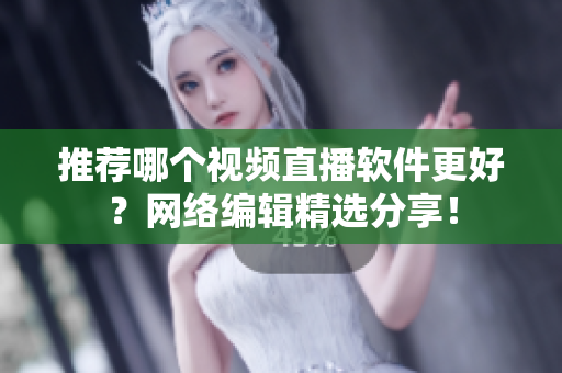 推荐哪个视频直播软件更好？网络编辑精选分享！