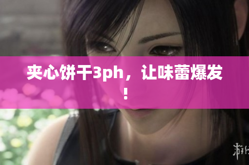 夹心饼干3ph，让味蕾爆发!