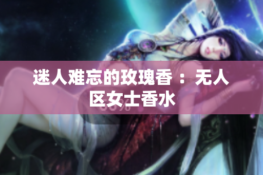 迷人难忘的玫瑰香 ：无人区女士香水