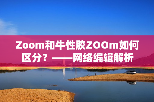 Zoom和牛性胶ZOOm如何区分？——网络编辑解析